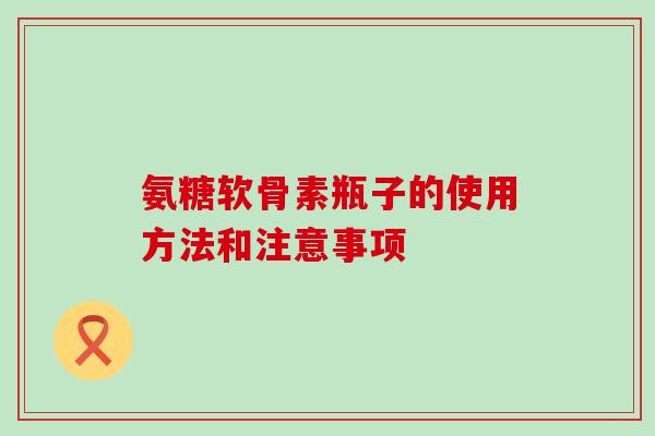 氨糖软骨素瓶子的使用方法和注意事项