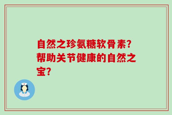 自然之珍氨糖软骨素?帮助关节健康的自然之宝? 自然之珍氨糖软骨素?帮助关节健康的自然之宝?