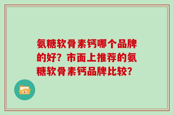 氨糖软骨素钙哪个品牌的好?市面上推荐的氨糖软骨素钙品牌比较? 氨糖软骨素钙哪个品牌的好?市面上推荐的氨糖软骨素钙品牌比较?