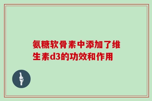 氨糖软骨素中添加了维生素d3的功效和作用