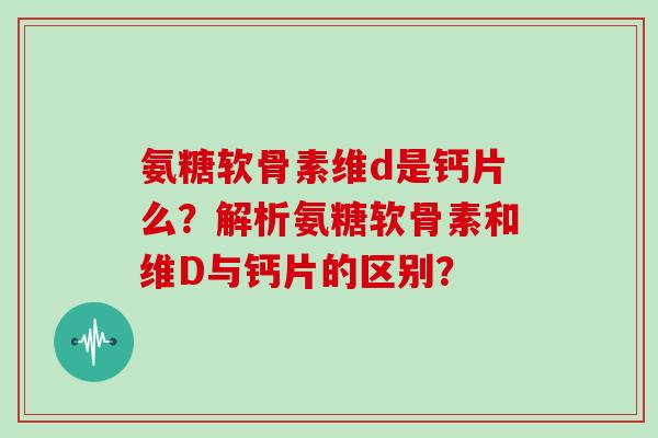 氨糖软骨素维d是钙片么?解析氨糖软骨素和维D与钙片的区别? 氨糖软骨素维d是钙片么?解析氨糖软骨素和维D与钙片的区别?