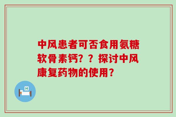 中风患者可否食用氨糖软骨素钙??探讨中风康复的使用? 中风患者可否食用氨糖软骨素钙??探讨中风康复的使用?