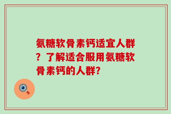氨糖软骨素钙适宜人群?了解适合服用氨糖软骨素钙的人群? 氨糖软骨素钙适宜人群?了解适合服用氨糖软骨素钙的人群?