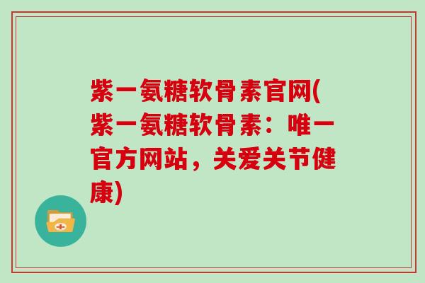 紫一氨糖软骨素官网(紫一氨糖软骨素:官方网站,关爱关节健康) 紫一氨糖软骨素官网(紫一氨糖软骨素:官方网站,关爱关节健康)