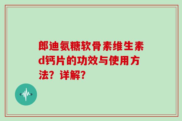 郎迪氨糖软骨素维生素d钙片的功效与使用方法?详解? 郎迪氨糖软骨素维生素d钙片的功效与使用方法?详解?