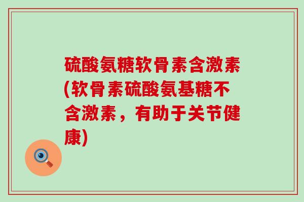 硫酸氨糖软骨素含激素(软骨素硫酸氨基糖不含激素，有助于关节健康)