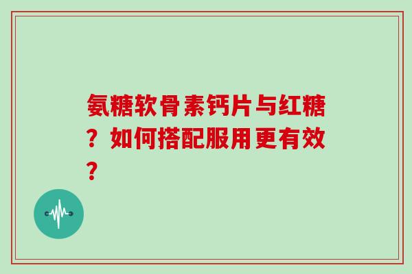 氨糖软骨素钙片与红糖?如何搭配服用更有效? 氨糖软骨素钙片与红糖?如何搭配服用更有效?