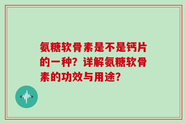 氨糖软骨素是不是钙片的一种?详解氨糖软骨素的功效与用途? 氨糖软骨素是不是钙片的一种?详解氨糖软骨素的功效与用途?