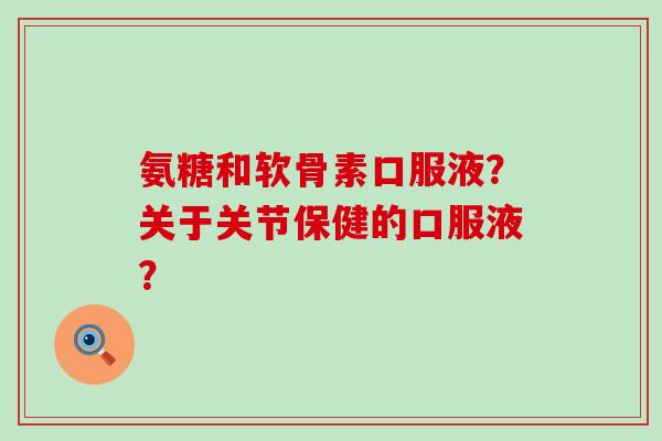氨糖和软骨素口服液？关于关节保健的口服液？