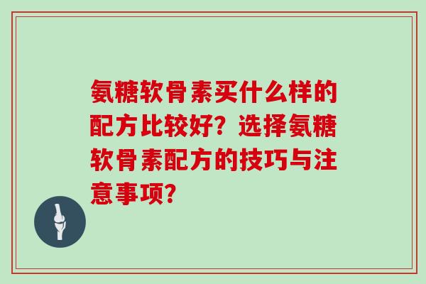 氨糖软骨素买什么样的配方比较好？选择氨糖软骨素配方的技巧与注意事项？