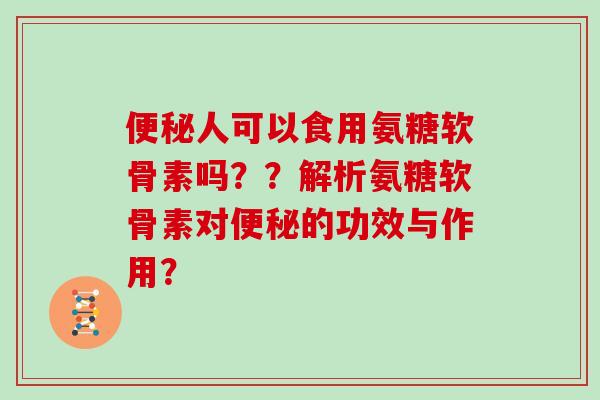 人可以食用氨糖软骨素吗？？解析氨糖软骨素对的功效与作用？