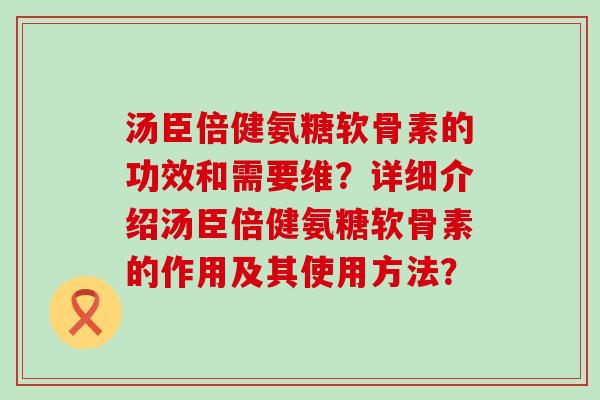 汤臣倍健氨糖软骨素的功效和需要维？详细介绍汤臣倍健氨糖软骨素的作用及其使用方法？