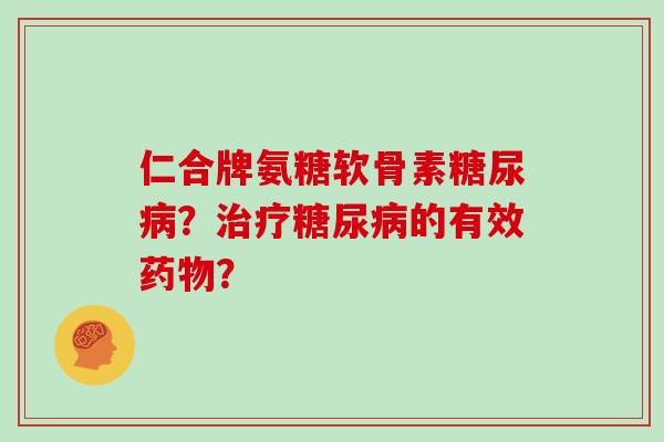 仁合牌氨糖软骨素?的有效? 仁合牌氨糖软骨素?的有效?
