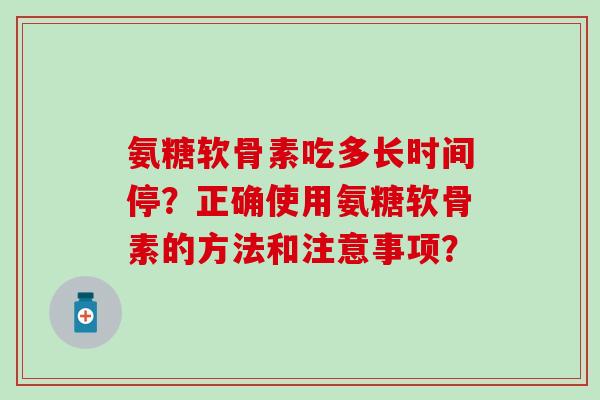 氨糖软骨素吃多长时间停?正确使用氨糖软骨素的方法和注意事项? 氨糖软骨素吃多长时间停?正确使用氨糖软骨素的方法和注意事项?