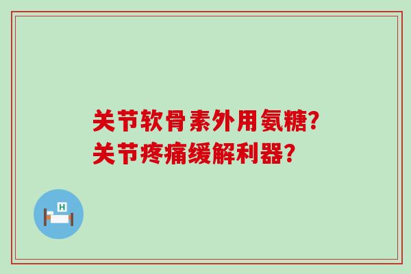 关节软骨素外用氨糖?关节缓解利器? 关节软骨素外用氨糖?关节缓解利器?