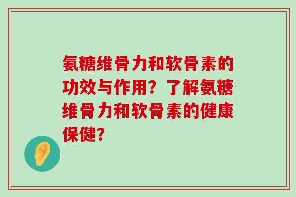 氨糖维骨力和软骨素的功效与作用?了解氨糖维骨力和软骨素的健康保健? 氨糖维骨力和软骨素的功效与作用?了解氨糖维骨力和软骨素的健康保健?