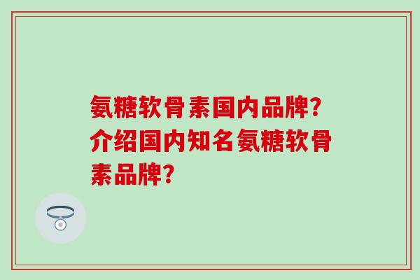 氨糖软骨素国内品牌?介绍国内知名氨糖软骨素品牌? 氨糖软骨素国内品牌?介绍国内知名氨糖软骨素品牌?