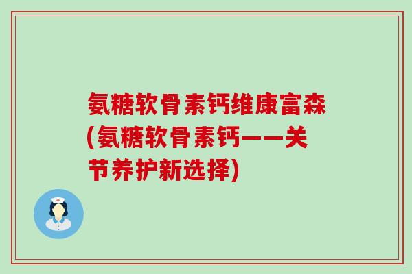 氨糖软骨素钙维康富森(氨糖软骨素钙——关节养护新选择)