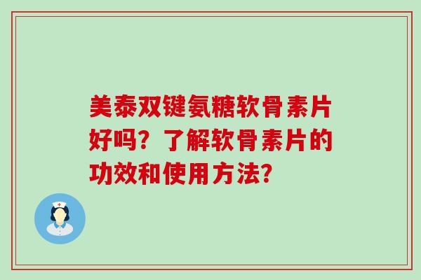美泰双键氨糖软骨素片好吗？了解软骨素片的功效和使用方法？