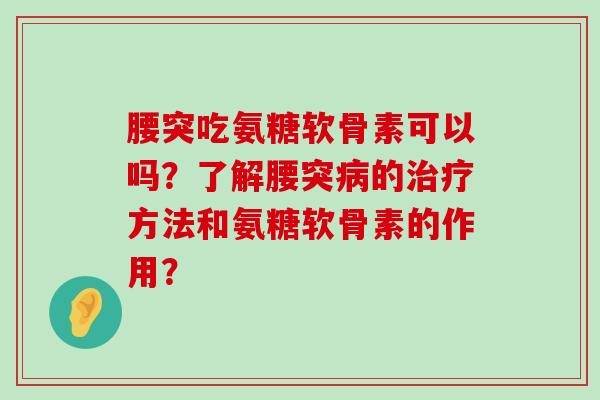 腰突吃氨糖软骨素可以吗?了解腰突的方法和氨糖软骨素的作用? 腰突吃氨糖软骨素可以吗?了解腰突的方法和氨糖软骨素的作用?