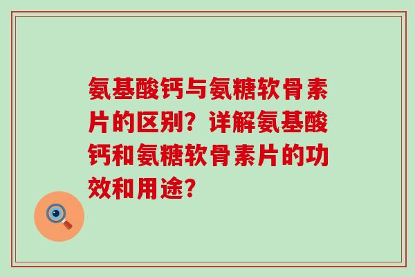 氨基酸钙与氨糖软骨素片的区别?详解氨基酸钙和氨糖软骨素片的功效和用途? 氨基酸钙与氨糖软骨素片的区别?详解氨基酸钙和氨糖软骨素片的功效和用途?