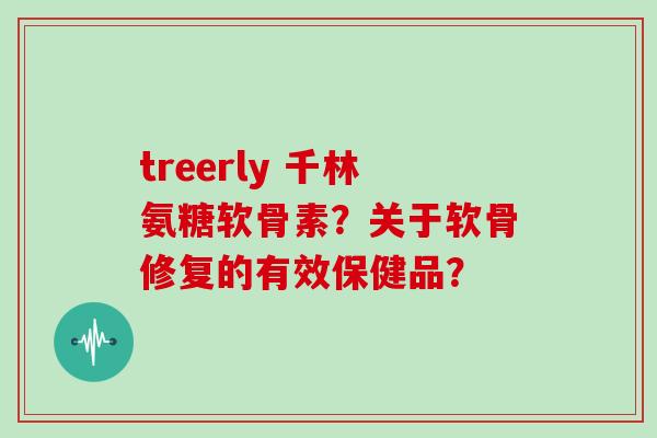 treerly 千林氨糖软骨素?关于软骨修复的有效保健品? treerly 千林氨糖软骨素?关于软骨修复的有效保健品?