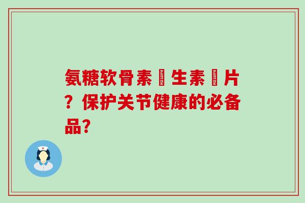氨糖软骨素維生素鈣片?保护关节健康的必备品? 氨糖软骨素維生素鈣片?保护关节健康的必备品?
