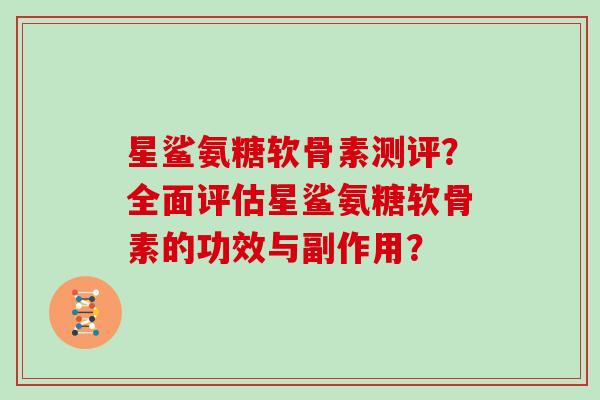 星鲨氨糖软骨素测评?全面评估星鲨氨糖软骨素的功效与副作用? 星鲨氨糖软骨素测评?全面评估星鲨氨糖软骨素的功效与副作用?