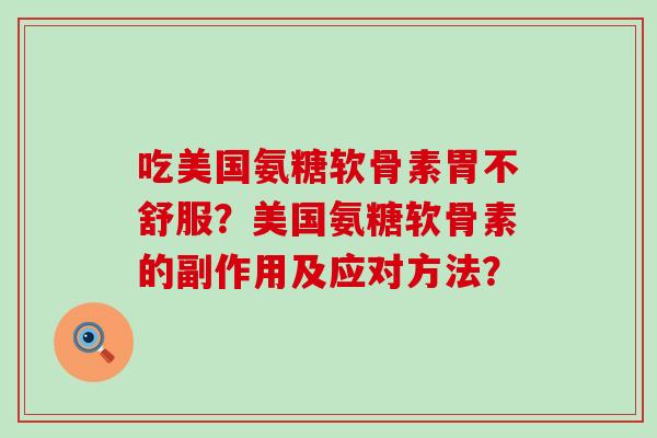 吃美国氨糖软骨素胃不舒服？美国氨糖软骨素的副作用及应对方法？