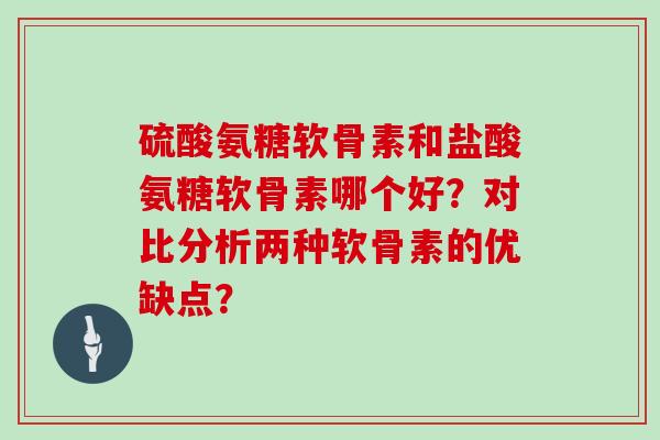 硫酸氨糖软骨素和盐酸氨糖软骨素哪个好?对比分析两种软骨素的优缺点? 硫酸氨糖软骨素和盐酸氨糖软骨素哪个好?对比分析两种软骨素的优缺点?