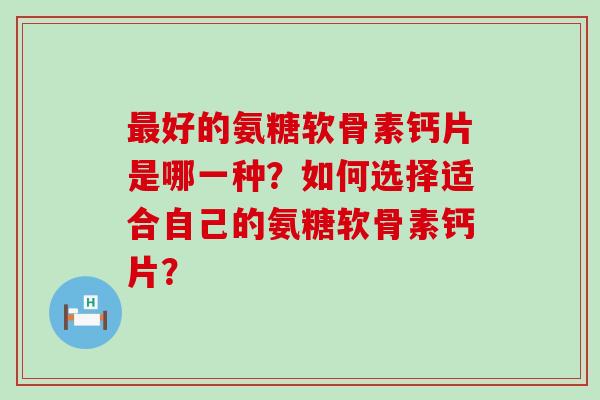 好的氨糖软骨素钙片是哪一种?如何选择适合自己的氨糖软骨素钙片? 好的氨糖软骨素钙片是哪一种?如何选择适合自己的氨糖软骨素钙片?