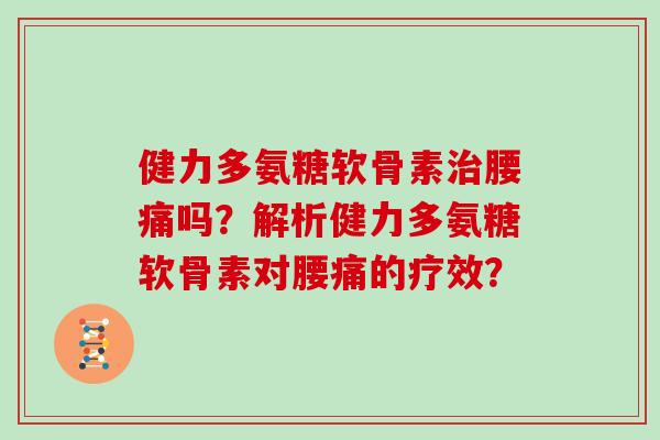 健力多氨糖软骨素腰痛吗?解析健力多氨糖软骨素对腰痛的疗效? 健力多氨糖软骨素腰痛吗?解析健力多氨糖软骨素对腰痛的疗效?