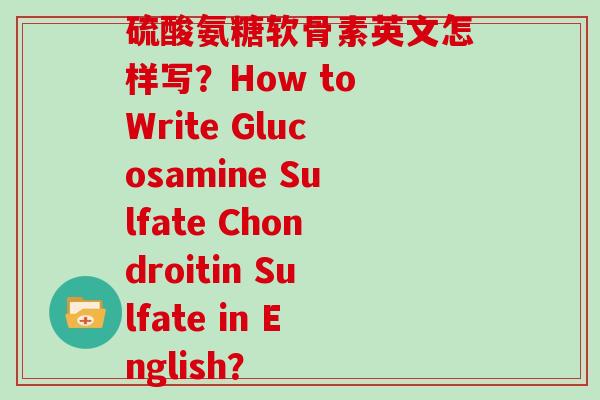 硫酸氨糖软骨素英文怎样写?How to Write Glucosamine Sulfate Chondroitin Sulfate in English? 硫酸氨糖软骨素英文怎样写?How to Write Glucosamine Sulfate Chondroitin Sulfate in English?