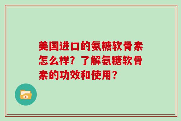 美国进口的氨糖软骨素怎么样？了解氨糖软骨素的功效和使用？
