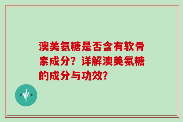 澳美氨糖是否含有软骨素成分？详解澳美氨糖的成分与功效？