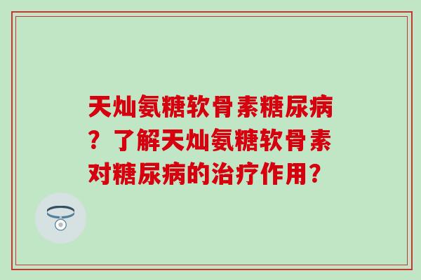 天灿氨糖软骨素?了解天灿氨糖软骨素对的作用? 天灿氨糖软骨素?了解天灿氨糖软骨素对的作用?