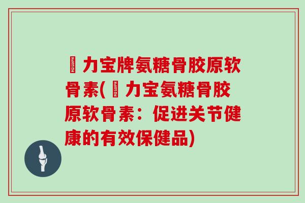 傦力宝牌氨糖骨胶原软骨素(傦力宝氨糖骨胶原软骨素:促进关节健康的有效保健品) 傦力宝牌氨糖骨胶原软骨素(傦力宝氨糖骨胶原软骨素:促进关节健康的有效保健品)