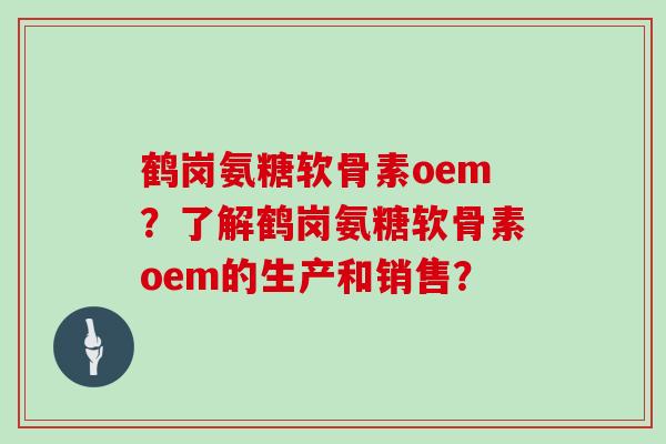 鹤岗氨糖软骨素oem?了解鹤岗氨糖软骨素oem的生产和销售? 鹤岗氨糖软骨素oem?了解鹤岗氨糖软骨素oem的生产和销售?