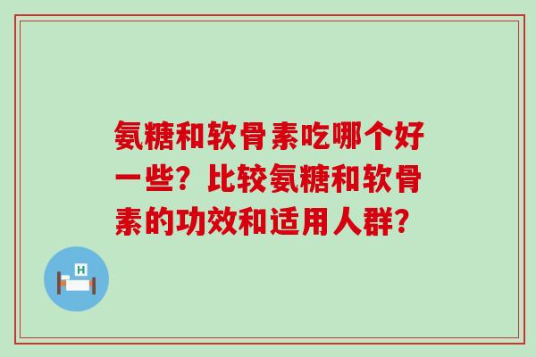 氨糖和软骨素吃哪个好一些？比较氨糖和软骨素的功效和适用人群？
