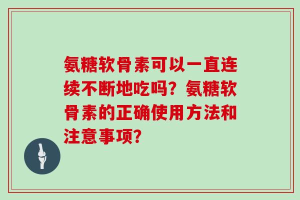 氨糖软骨素可以一直连续不断地吃吗?氨糖软骨素的正确使用方法和注意事项? 氨糖软骨素可以一直连续不断地吃吗?氨糖软骨素的正确使用方法和注意事项?