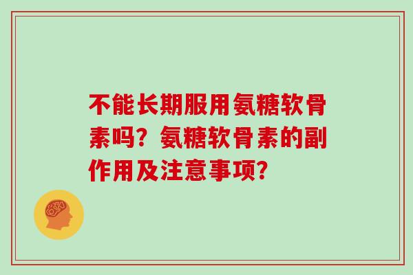 不能长期服用氨糖软骨素吗？氨糖软骨素的副作用及注意事项？
