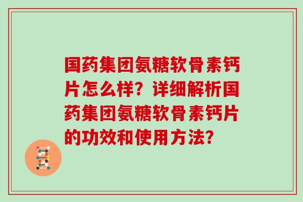 国药集团氨糖软骨素钙片怎么样?详细解析国药集团氨糖软骨素钙片的功效和使用方法? 国药集团氨糖软骨素钙片怎么样?详细解析国药集团氨糖软骨素钙片的功效和使用方法?