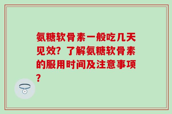 氨糖软骨素一般吃几天见效？了解氨糖软骨素的服用时间及注意事项？