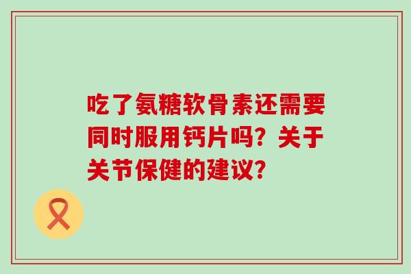 吃了氨糖软骨素还需要同时服用钙片吗？关于关节保健的建议？