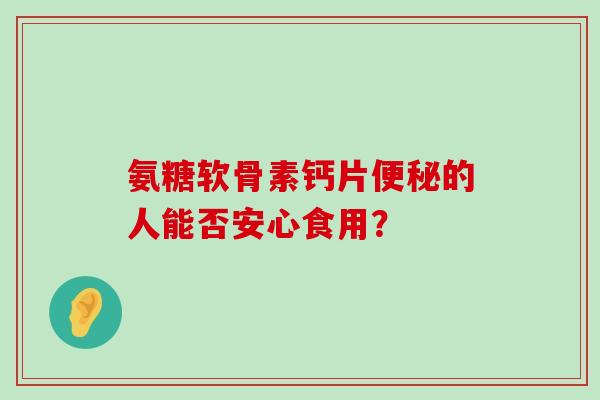氨糖软骨素钙片的人能否安心食用? 氨糖软骨素钙片的人能否安心食用?