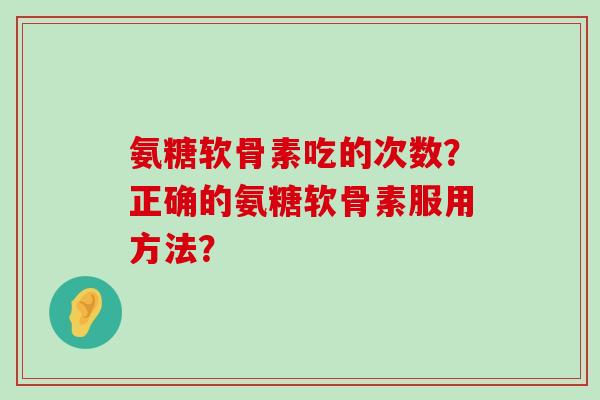 氨糖软骨素吃的次数？正确的氨糖软骨素服用方法？