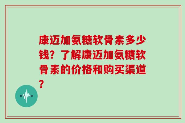 康迈加氨糖软骨素多少钱？了解康迈加氨糖软骨素的价格和购买渠道？