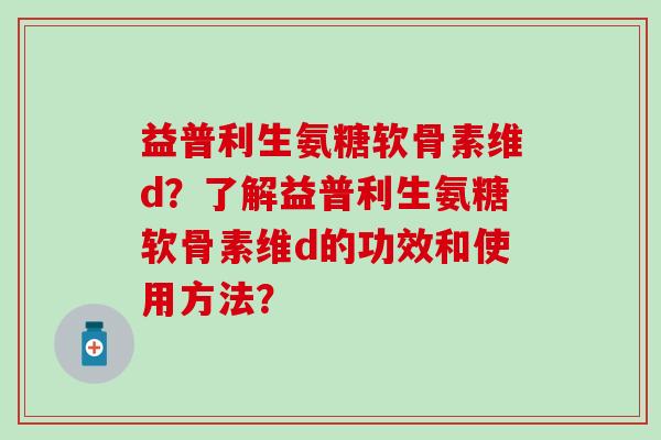 益普利生氨糖软骨素维d？了解益普利生氨糖软骨素维d的功效和使用方法？