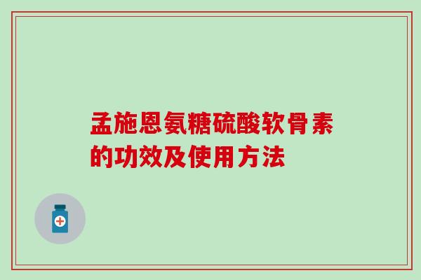孟施恩氨糖硫酸软骨素的功效及使用方法 孟施恩氨糖硫酸软骨素的功效及使用方法