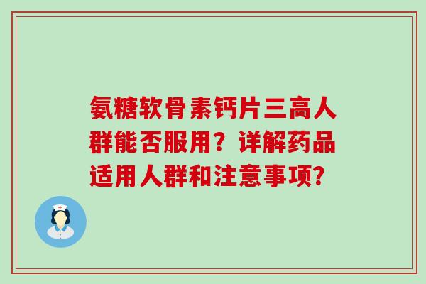 氨糖软骨素钙片人群能否服用?详解药品适用人群和注意事项? 氨糖软骨素钙片人群能否服用?详解药品适用人群和注意事项?